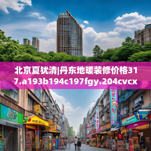 北京夏犹清|丹东地暖装修价格317.a193b194c197fgy.204cvcx