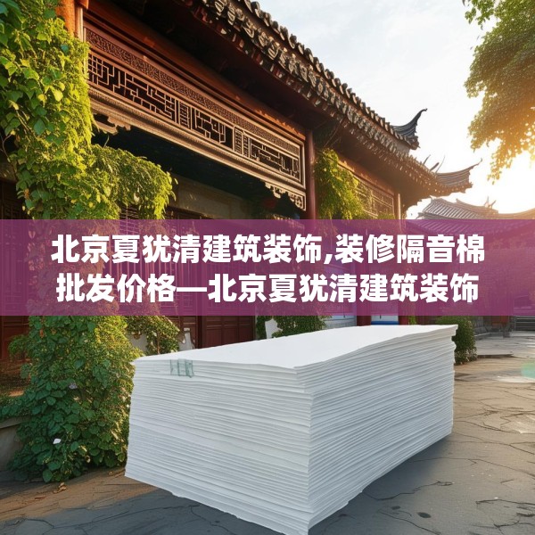 北京夏犹清建筑装饰,装修隔音棉批发价格—北京夏犹清建筑装饰543.a419b420c423fgy.430uyk