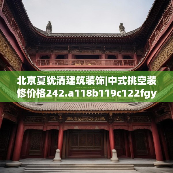 北京夏犹清建筑装饰|中式挑空装修价格242.a118b119c122fgy.129wew