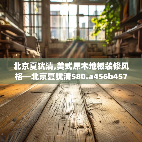北京夏犹清,美式原木地板装修风格—北京夏犹清580.a456b457c460fgy.467htyj