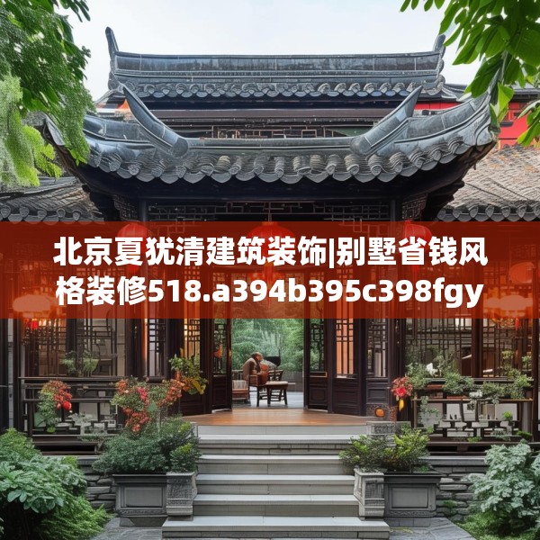 北京夏犹清建筑装饰|别墅省钱风格装修518.a394b395c398fgy.405xczxv