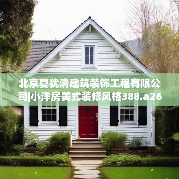 北京夏犹清建筑装饰工程有限公司|小洋房美式装修风格388.a264b265c268fgy.275sdA