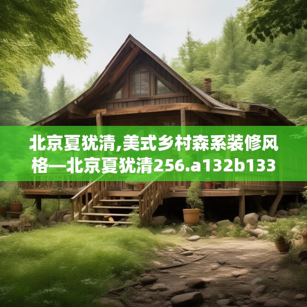 北京夏犹清,美式乡村森系装修风格—北京夏犹清256.a132b133c136fgy.143htyj