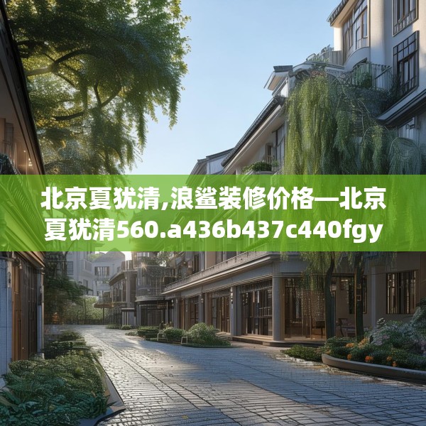 北京夏犹清,浪鲨装修价格—北京夏犹清560.a436b437c440fgy.44776660