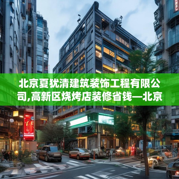 北京夏犹清建筑装饰工程有限公司,高新区烧烤店装修省钱—北京夏犹清建筑装饰工程有限公司586.a462b463c466fgy.473sdA