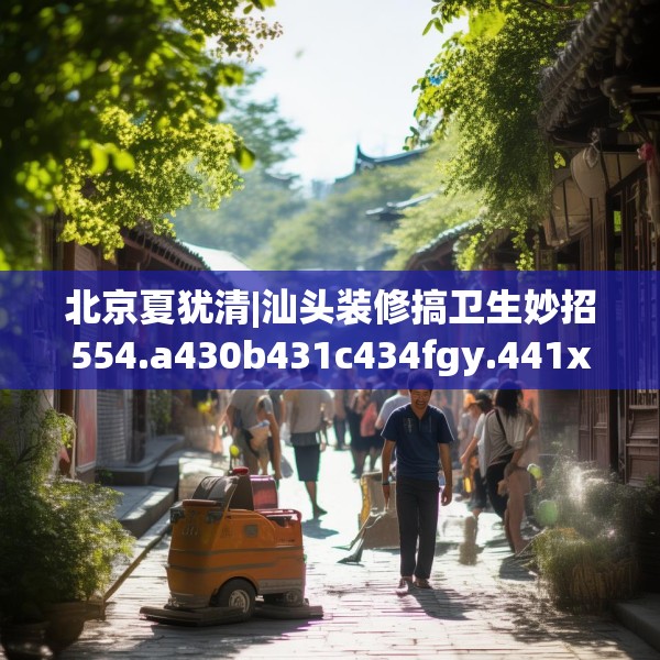 北京夏犹清|汕头装修搞卫生妙招554.a430b431c434fgy.441xczxv
