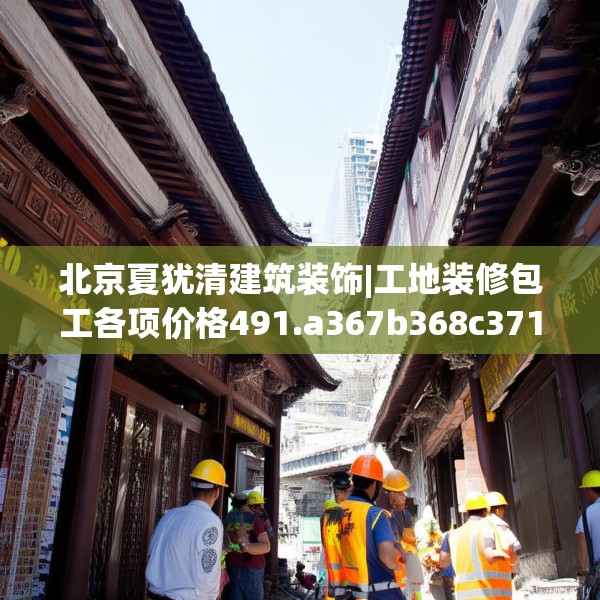 北京夏犹清建筑装饰|工地装修包工各项价格491.a367b368c371fgy.378fds