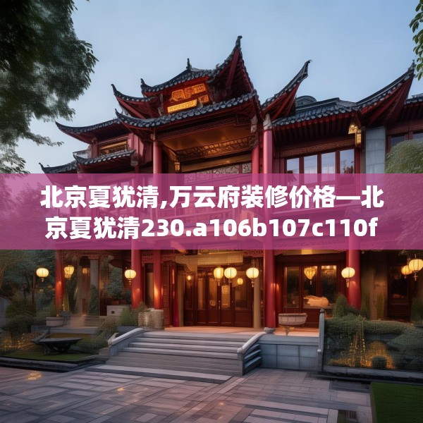 北京夏犹清,万云府装修价格—北京夏犹清230.a106b107c110fgy.117xczxv