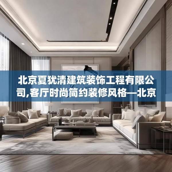 北京夏犹清建筑装饰工程有限公司,客厅时尚简约装修风格—北京夏犹清建筑装饰工程有限公司334.a210b211c214fgy.221sdA