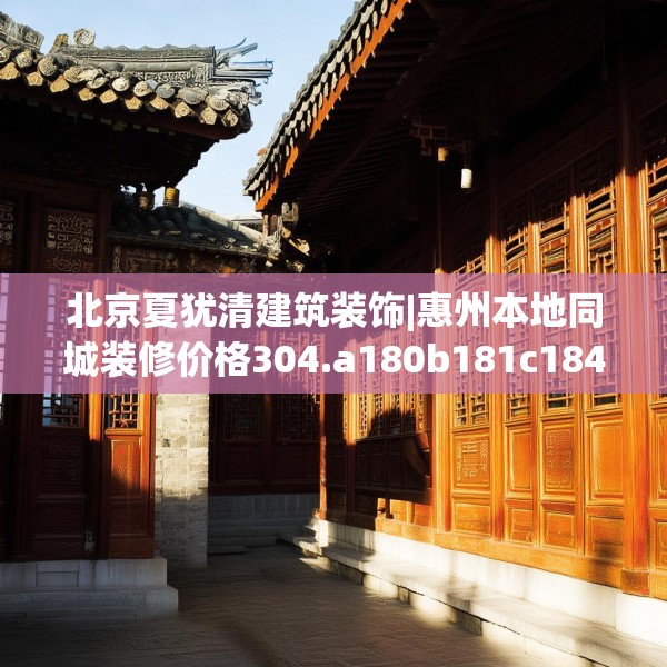 北京夏犹清建筑装饰|惠州本地同城装修价格304.a180b181c184fgy.191dewqe
