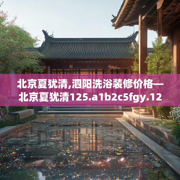 北京夏犹清,泗阳洗浴装修价格—北京夏犹清125.a1b2c5fgy.12bnbn