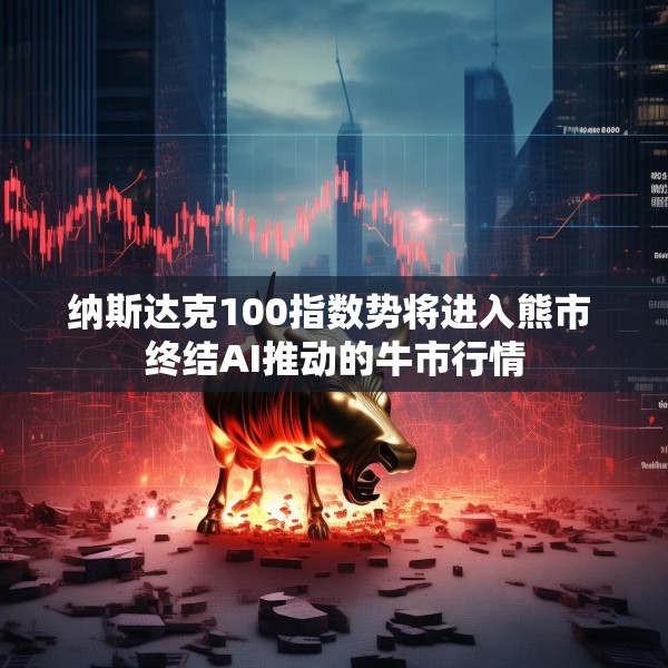 纳斯达克100指数势将进入熊市 终结AI推动的牛市行情