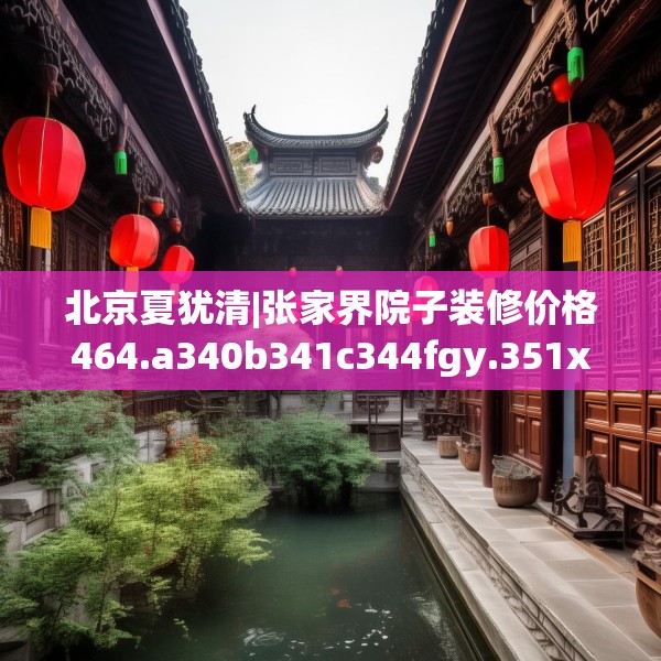 北京夏犹清|张家界院子装修价格464.a340b341c344fgy.351xczxv