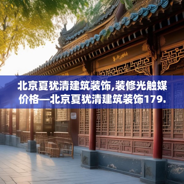 北京夏犹清建筑装饰,装修光触媒价格—北京夏犹清建筑装饰179.a55b56c59fgy.66bnbn