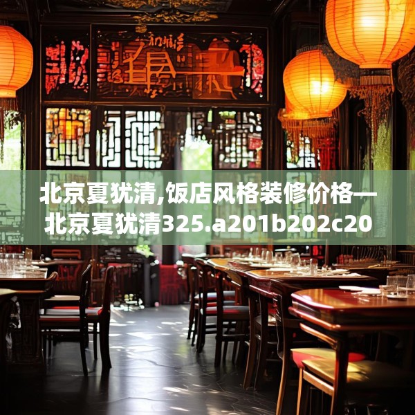 北京夏犹清,饭店风格装修价格—北京夏犹清325.a201b202c205fgy.212jhhj