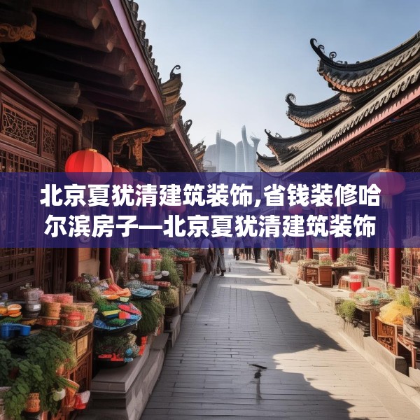 北京夏犹清建筑装饰,省钱装修哈尔滨房子—北京夏犹清建筑装饰375.a251b252c255fgy.262fhsg