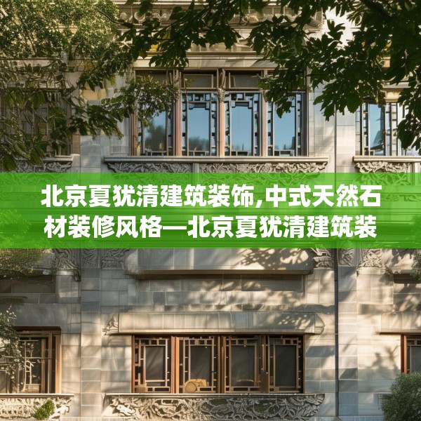 北京夏犹清建筑装饰,中式天然石材装修风格—北京夏犹清建筑装饰297.a173b174c177fgy.184fghfd