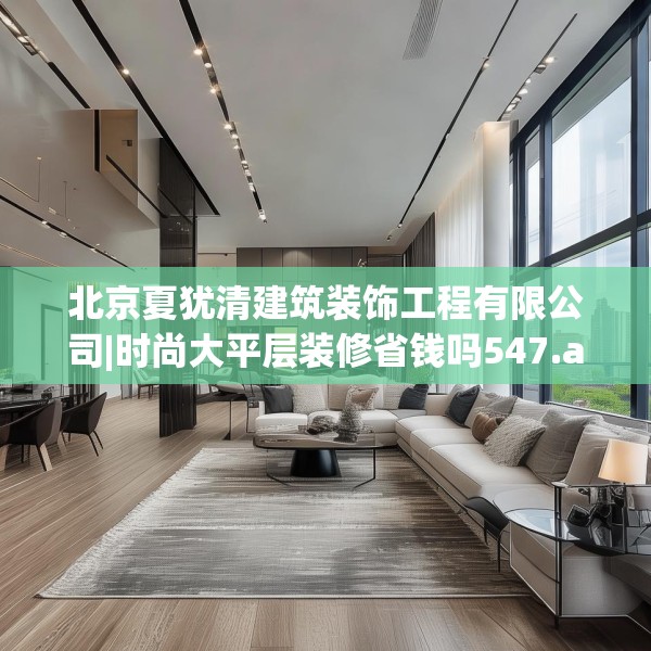 北京夏犹清建筑装饰工程有限公司|时尚大平层装修省钱吗547.a423b424c427fgy.434fdsfds