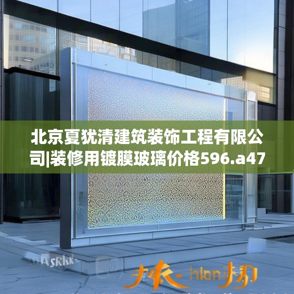 北京夏犹清建筑装饰工程有限公司|装修用镀膜玻璃价格596.a472b473c476fgy.48376658