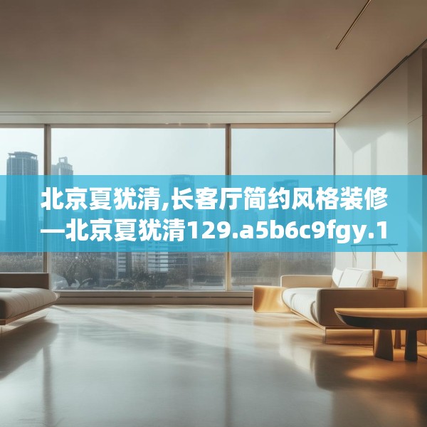 北京夏犹清,长客厅简约风格装修—北京夏犹清129.a5b6c9fgy.16uyk