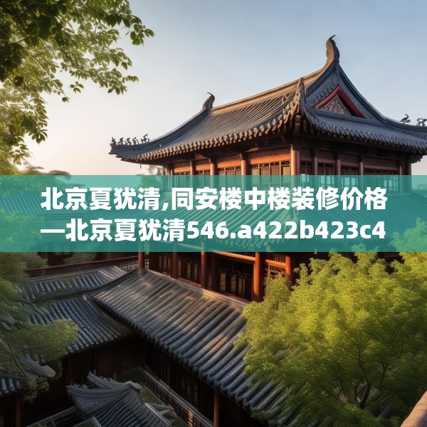 北京夏犹清,同安楼中楼装修价格—北京夏犹清546.a422b423c426fgy.433dsfds