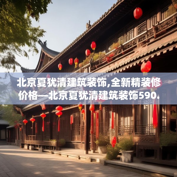 北京夏犹清建筑装饰,全新精装修价格—北京夏犹清建筑装饰590.a466b467c470fgy.477xczxv