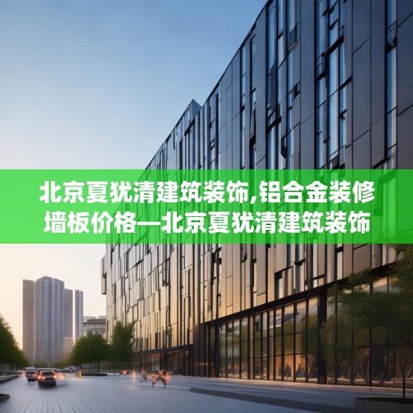 北京夏犹清建筑装饰,铝合金装修墙板价格—北京夏犹清建筑装饰174.a50b51c54fgy.61lkjl
