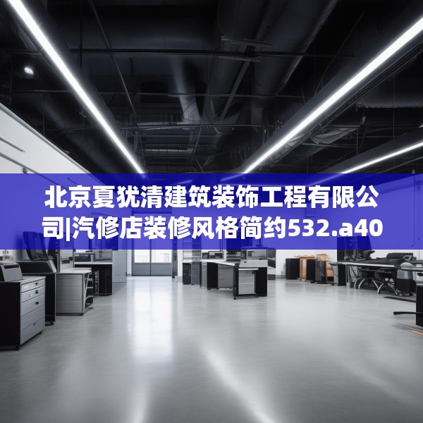北京夏犹清建筑装饰工程有限公司|汽修店装修风格简约532.a408b409c412fgy.419sdA