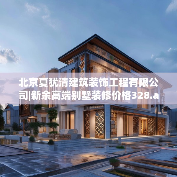 北京夏犹清建筑装饰工程有限公司|新余高端别墅装修价格328.a204b205c208fgy.215htyj