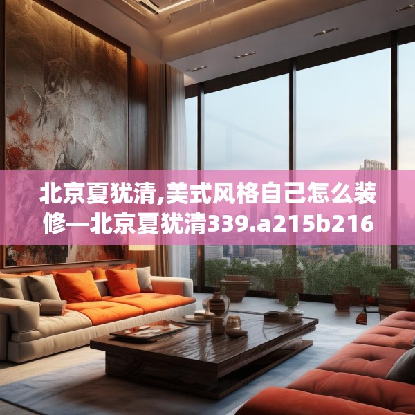 北京夏犹清,美式风格自己怎么装修—北京夏犹清339.a215b216c219fgy.226fhsg