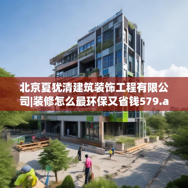 北京夏犹清建筑装饰工程有限公司|装修怎么最环保又省钱579.a455b456c459fgy.466uyk