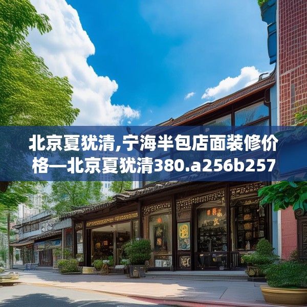 北京夏犹清,宁海半包店面装修价格—北京夏犹清380.a256b257c260fgy.26776670