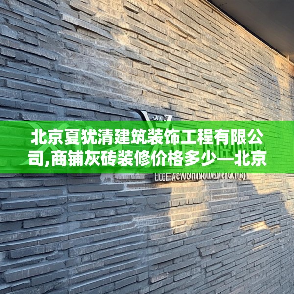 北京夏犹清建筑装饰工程有限公司,商铺灰砖装修价格多少—北京夏犹清建筑装饰工程有限公司373.a249b250c253fgy.260poiy