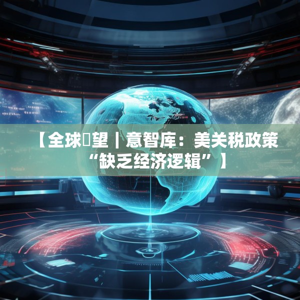 【全球瞭望｜意智库：美关税政策“缺乏经济逻辑”】