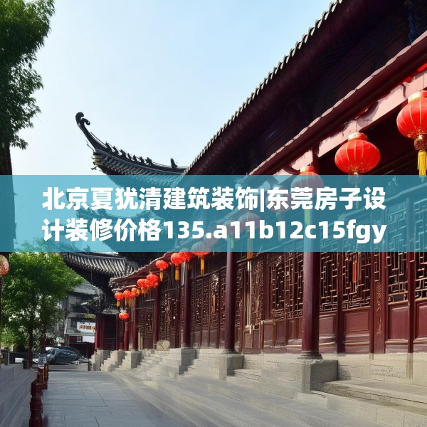 北京夏犹清建筑装饰|东莞房子设计装修价格135.a11b12c15fgy.22fghfd
