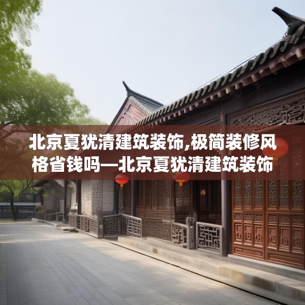北京夏犹清建筑装饰,极简装修风格省钱吗—北京夏犹清建筑装饰202.a78b79c82fgy.89htyj