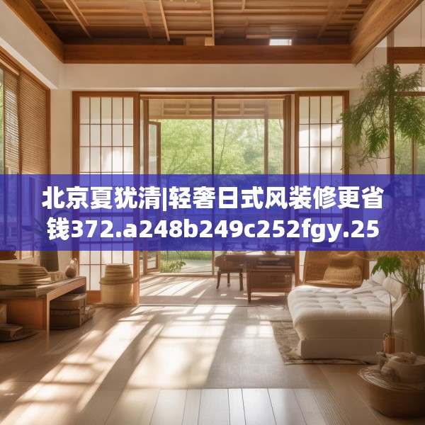 北京夏犹清|轻奢日式风装修更省钱372.a248b249c252fgy.259lkjl
