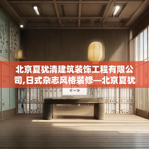 北京夏犹清建筑装饰工程有限公司,日式杂志风格装修—北京夏犹清建筑装饰工程有限公司130.a6b7c10fgy.17htyj