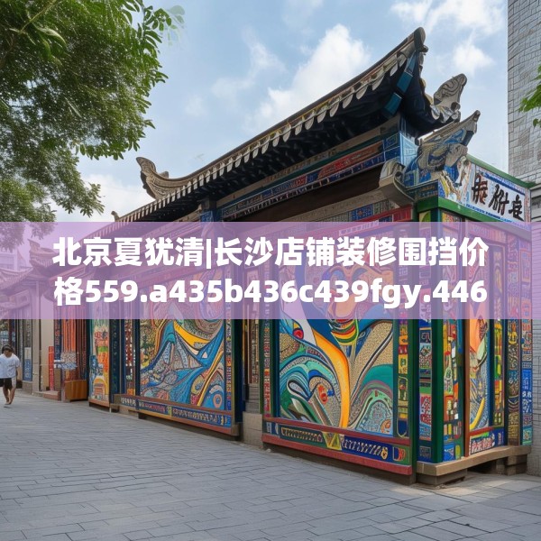 北京夏犹清|长沙店铺装修围挡价格559.a435b436c439fgy.446jhhj