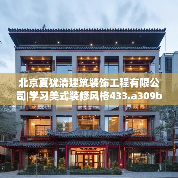 北京夏犹清建筑装饰工程有限公司|学习美式装修风格433.a309b310c313fgy.320jhhj