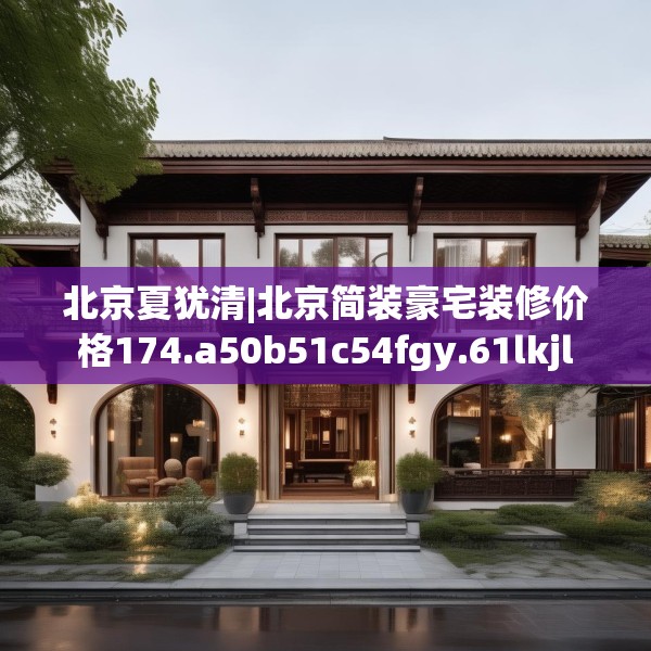 北京夏犹清|北京简装豪宅装修价格174.a50b51c54fgy.61lkjl