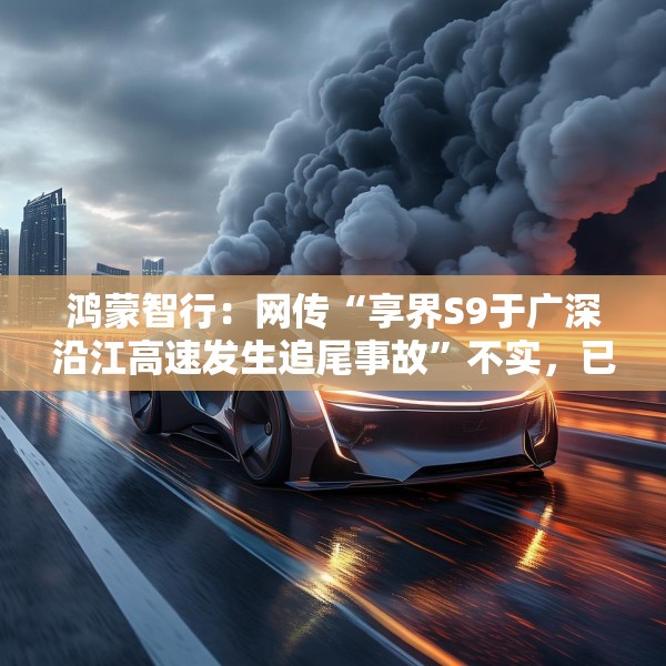 鸿蒙智行：网传“享界S9于广深沿江高速发生追尾事故”不实，已报警