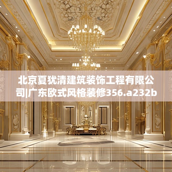 北京夏犹清建筑装饰工程有限公司|广东欧式风格装修356.a232b233c236fgy.243xczxv