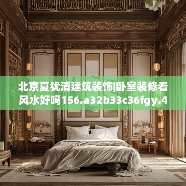 北京夏犹清建筑装饰|卧室装修看风水好吗156.a32b33c36fgy.43lkjl