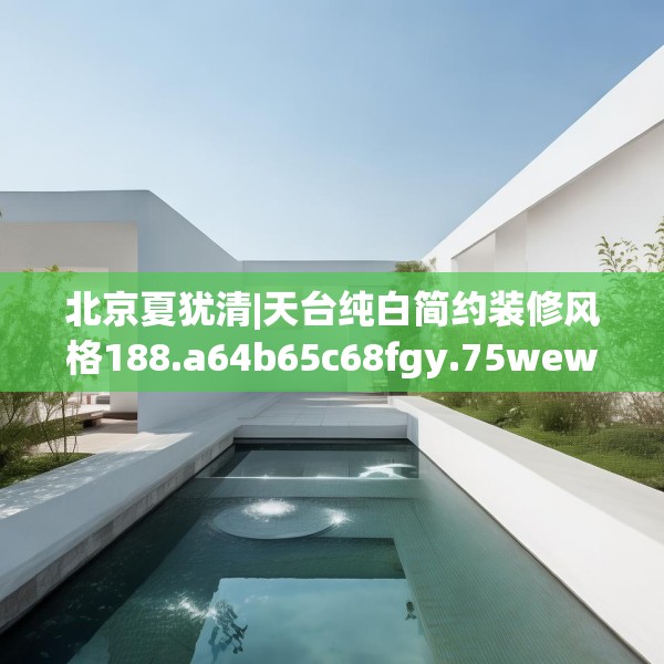北京夏犹清|天台纯白简约装修风格188.a64b65c68fgy.75wew