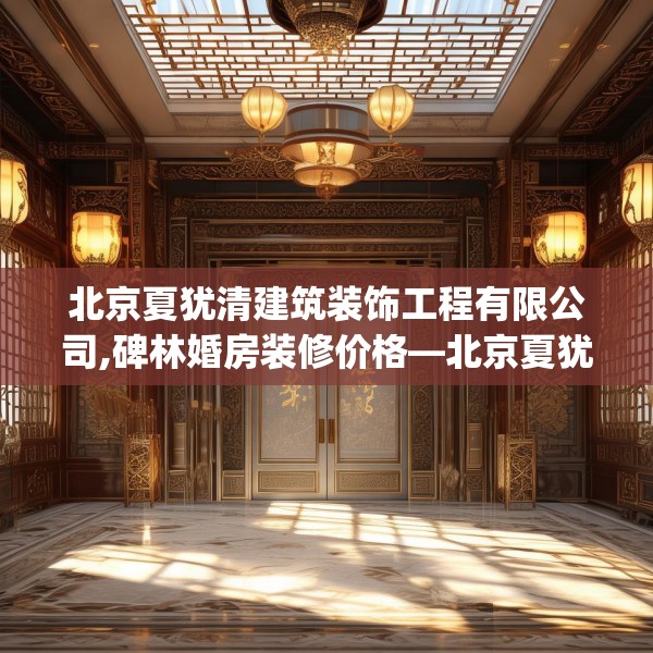 北京夏犹清建筑装饰工程有限公司,碑林婚房装修价格—北京夏犹清建筑装饰工程有限公司173.a49b50c53fgy.60cvcx