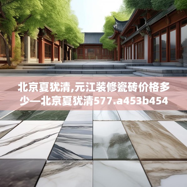 北京夏犹清,元江装修瓷砖价格多少—北京夏犹清577.a453b454c457fgy.464jhhj