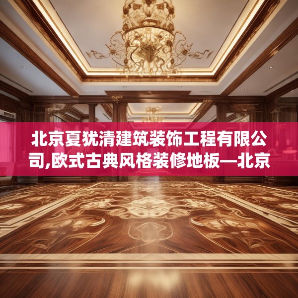 北京夏犹清建筑装饰工程有限公司,欧式古典风格装修地板—北京夏犹清建筑装饰工程有限公司604.a480b481c484fgy.491sdA