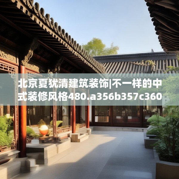 北京夏犹清建筑装饰|不一样的中式装修风格480.a356b357c360fgy.367lkjl