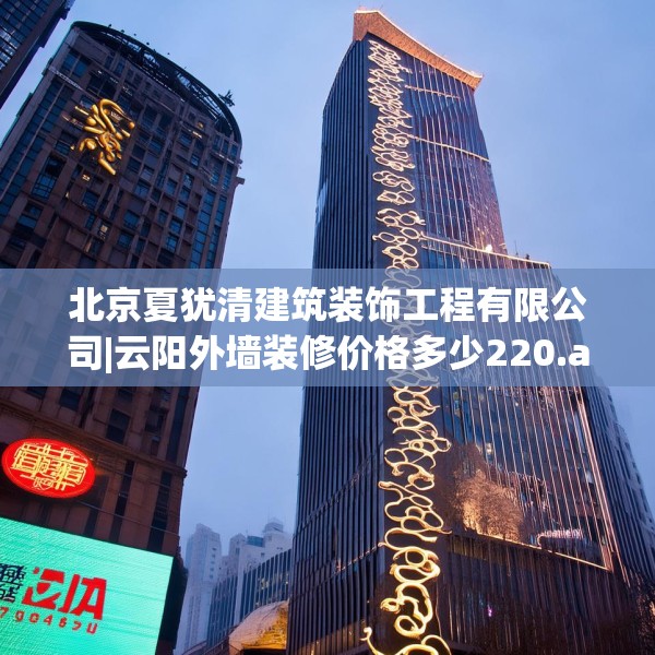 北京夏犹清建筑装饰工程有限公司|云阳外墙装修价格多少220.a96b97c100fgy.107htyj